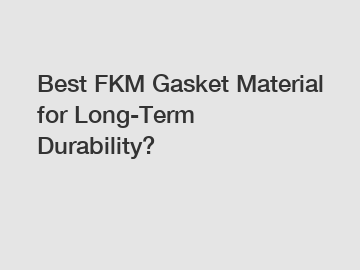 Best FKM Gasket Material for Long-Term Durability?