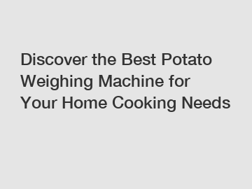 Discover the Best Potato Weighing Machine for Your Home Cooking Needs