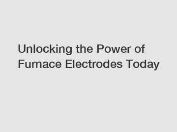 Unlocking the Power of Furnace Electrodes Today