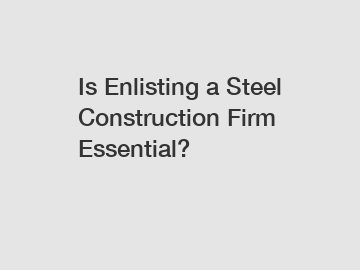 Is Enlisting a Steel Construction Firm Essential?