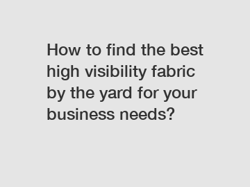 How to find the best high visibility fabric by the yard for your business needs?