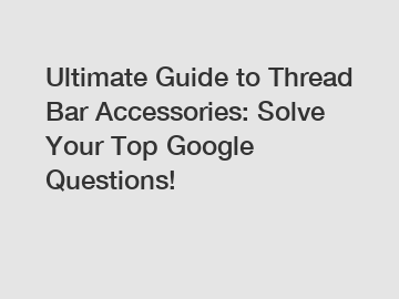 Ultimate Guide to Thread Bar Accessories: Solve Your Top Google Questions!