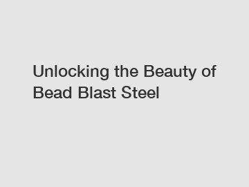 Unlocking the Beauty of Bead Blast Steel