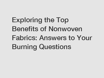 Exploring the Top Benefits of Nonwoven Fabrics: Answers to Your Burning Questions