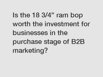 Is the 18 3/4” ram bop worth the investment for businesses in the purchase stage of B2B marketing?