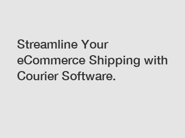 Streamline Your eCommerce Shipping with Courier Software.