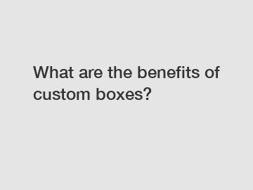 What are the benefits of custom boxes?