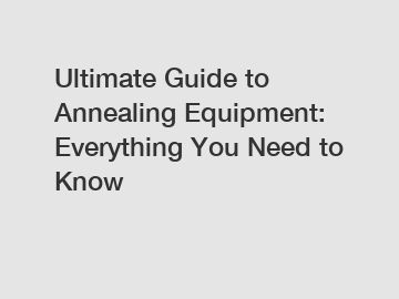 Ultimate Guide to Annealing Equipment: Everything You Need to Know