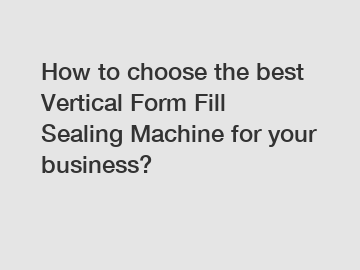 How to choose the best Vertical Form Fill Sealing Machine for your business?