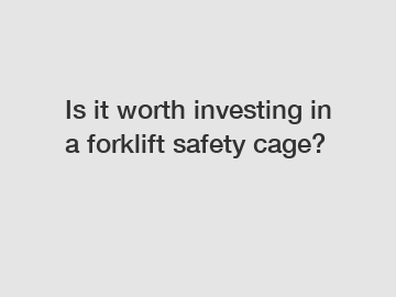 Is it worth investing in a forklift safety cage?