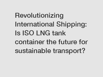 Revolutionizing International Shipping: Is ISO LNG tank container the future for sustainable transport?