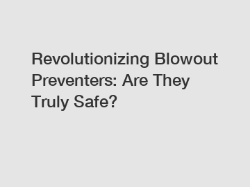 Revolutionizing Blowout Preventers: Are They Truly Safe?