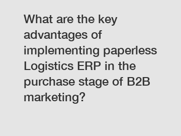What are the key advantages of implementing paperless Logistics ERP in the purchase stage of B2B marketing?