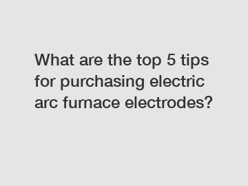 What are the top 5 tips for purchasing electric arc furnace electrodes?