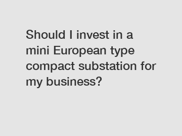 Should I invest in a mini European type compact substation for my business?