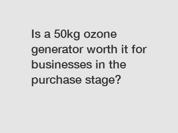 Is a 50kg ozone generator worth it for businesses in the purchase stage?