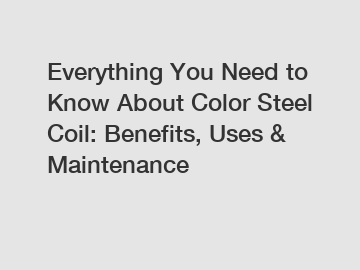 Everything You Need to Know About Color Steel Coil: Benefits, Uses & Maintenance