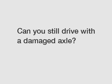 Can you still drive with a damaged axle?