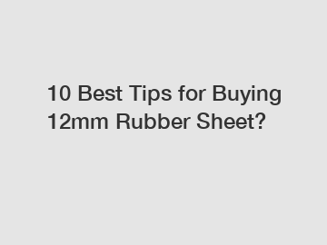 10 Best Tips for Buying 12mm Rubber Sheet?