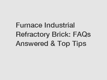 Furnace Industrial Refractory Brick: FAQs Answered & Top Tips