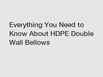 Everything You Need to Know About HDPE Double Wall Bellows