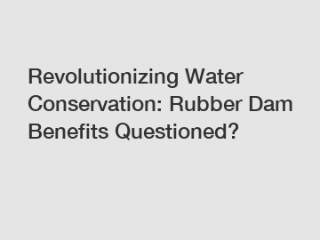 Revolutionizing Water Conservation: Rubber Dam Benefits Questioned?