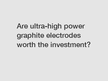 Are ultra-high power graphite electrodes worth the investment?