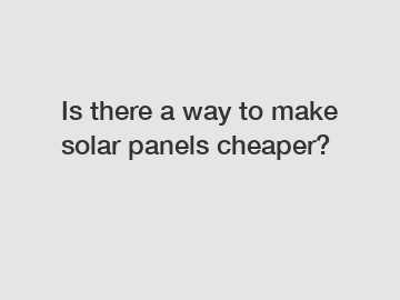 Is there a way to make solar panels cheaper?