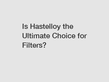 Is Hastelloy the Ultimate Choice for Filters?