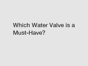 Which Water Valve is a Must-Have?