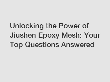 Unlocking the Power of Jiushen Epoxy Mesh: Your Top Questions Answered