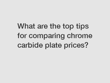 What are the top tips for comparing chrome carbide plate prices?