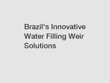 Brazil's Innovative Water Filling Weir Solutions