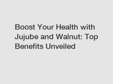 Boost Your Health with Jujube and Walnut: Top Benefits Unveiled