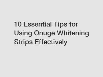 10 Essential Tips for Using Onuge Whitening Strips Effectively
