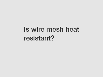 Is wire mesh heat resistant?