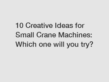 10 Creative Ideas for Small Crane Machines: Which one will you try?
