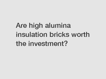 Are high alumina insulation bricks worth the investment?