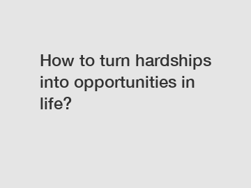 How to turn hardships into opportunities in life?