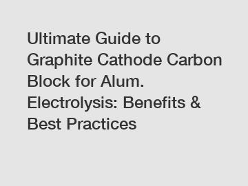 Ultimate Guide to Graphite Cathode Carbon Block for Alum. Electrolysis: Benefits & Best Practices