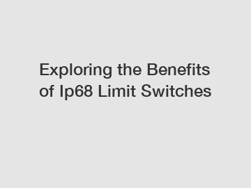 Exploring the Benefits of Ip68 Limit Switches