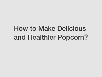 How to Make Delicious and Healthier Popcorn?