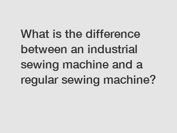 What is the difference between an industrial sewing machine and a regular sewing machine?