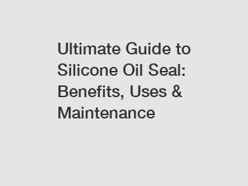 Ultimate Guide to Silicone Oil Seal: Benefits, Uses & Maintenance