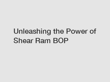 Unleashing the Power of Shear Ram BOP