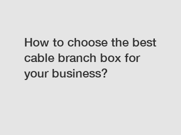 How to choose the best cable branch box for your business?