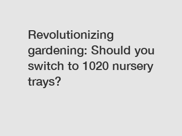 Revolutionizing gardening: Should you switch to 1020 nursery trays?