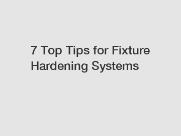 7 Top Tips for Fixture Hardening Systems