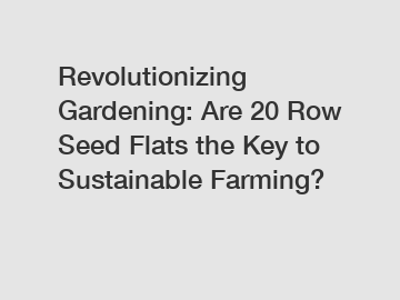 Revolutionizing Gardening: Are 20 Row Seed Flats the Key to Sustainable Farming?