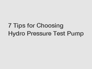 7 Tips for Choosing Hydro Pressure Test Pump